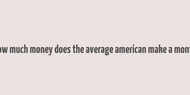 how much money does the average american make a month