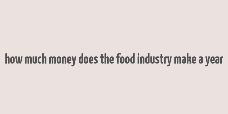 how much money does the food industry make a year