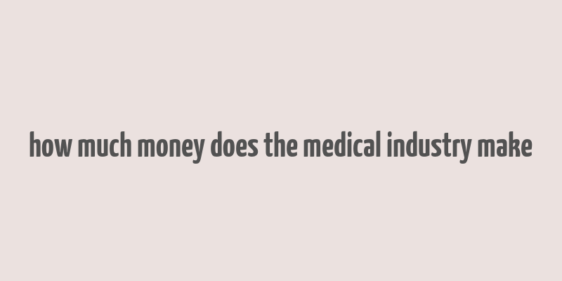 how much money does the medical industry make