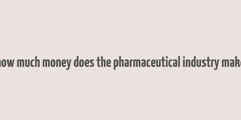 how much money does the pharmaceutical industry make