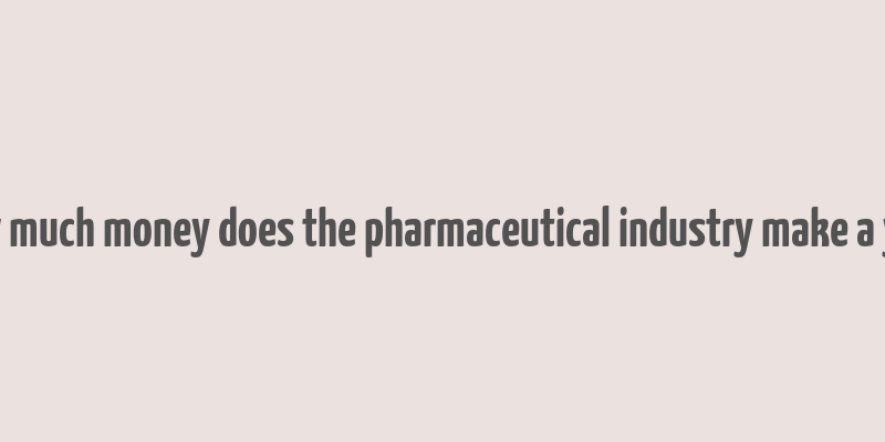 how much money does the pharmaceutical industry make a year