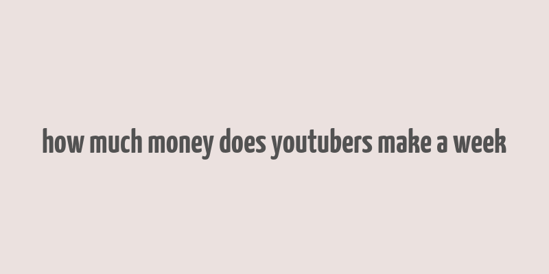 how much money does youtubers make a week