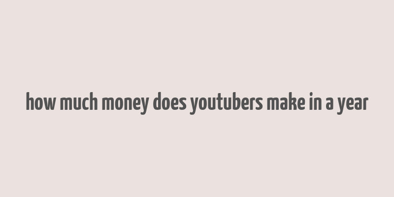 how much money does youtubers make in a year