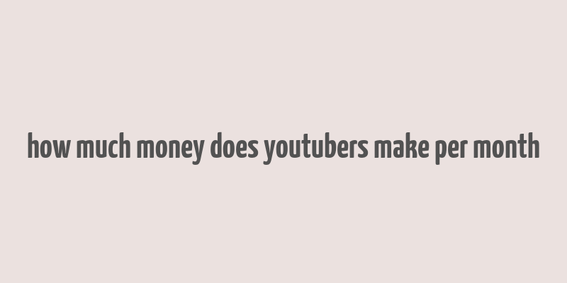 how much money does youtubers make per month