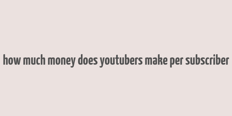 how much money does youtubers make per subscriber