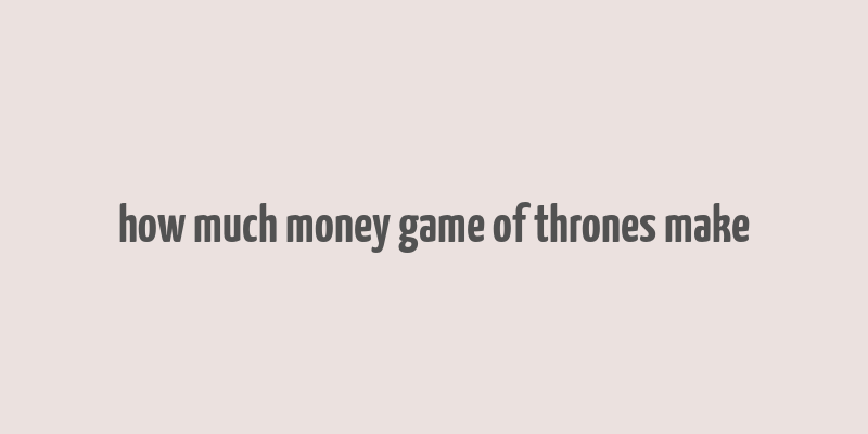 how much money game of thrones make