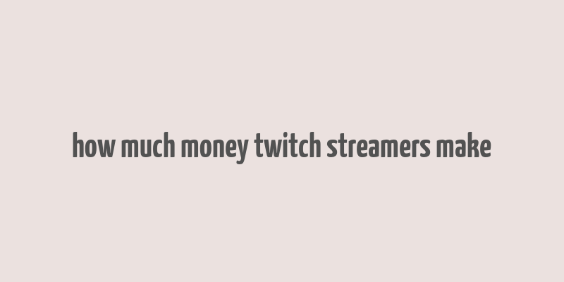 how much money twitch streamers make