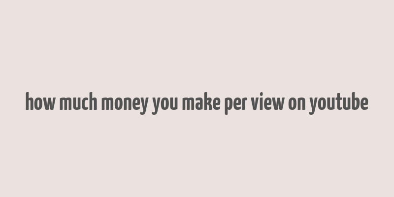 how much money you make per view on youtube