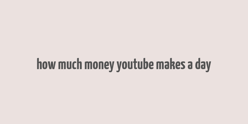 how much money youtube makes a day