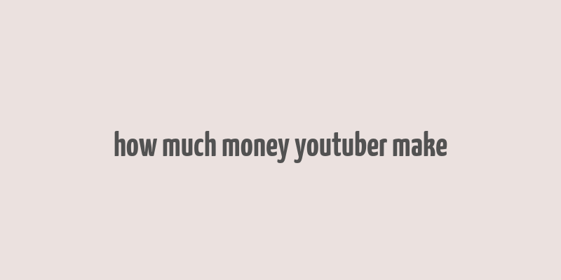 how much money youtuber make