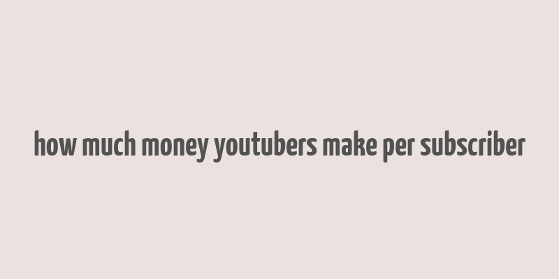 how much money youtubers make per subscriber