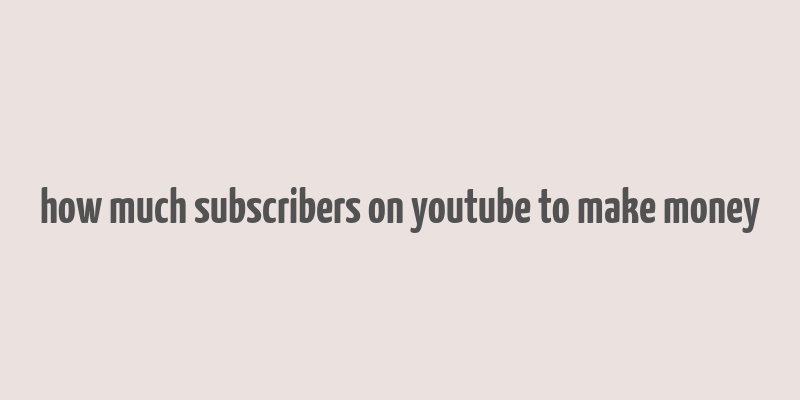 how much subscribers on youtube to make money