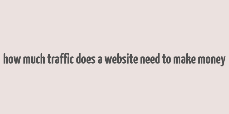 how much traffic does a website need to make money