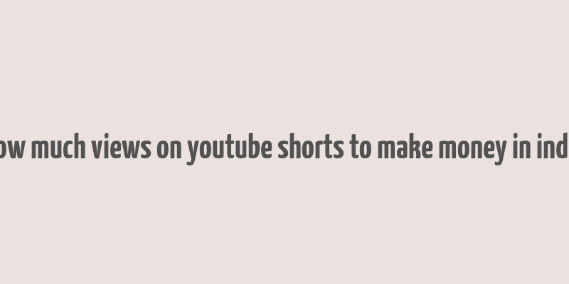 how much views on youtube shorts to make money in india