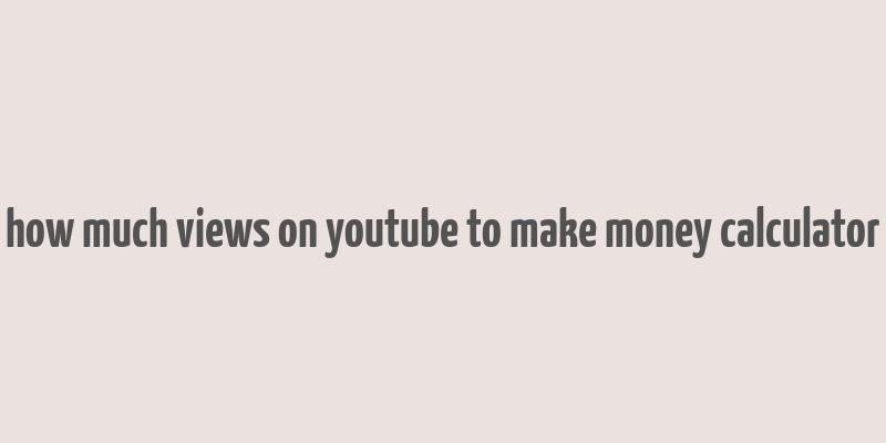 how much views on youtube to make money calculator