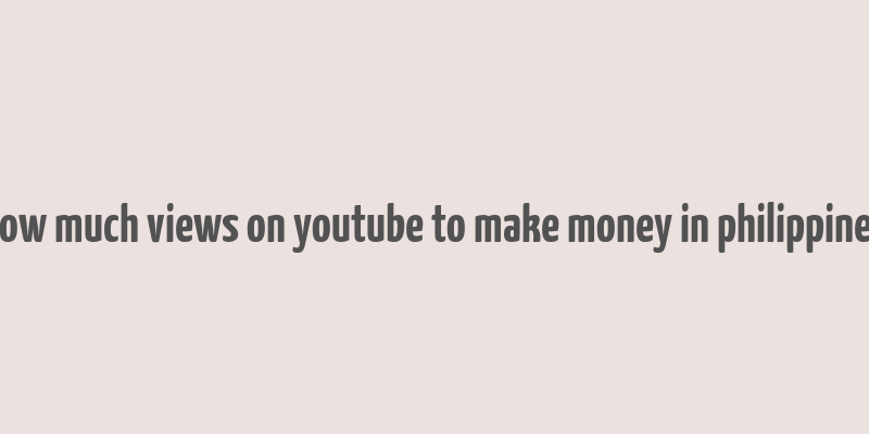 how much views on youtube to make money in philippines