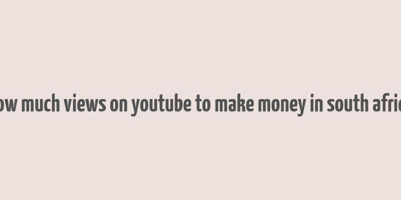 how much views on youtube to make money in south africa