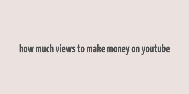 how much views to make money on youtube