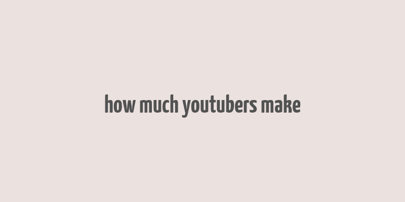 how much youtubers make