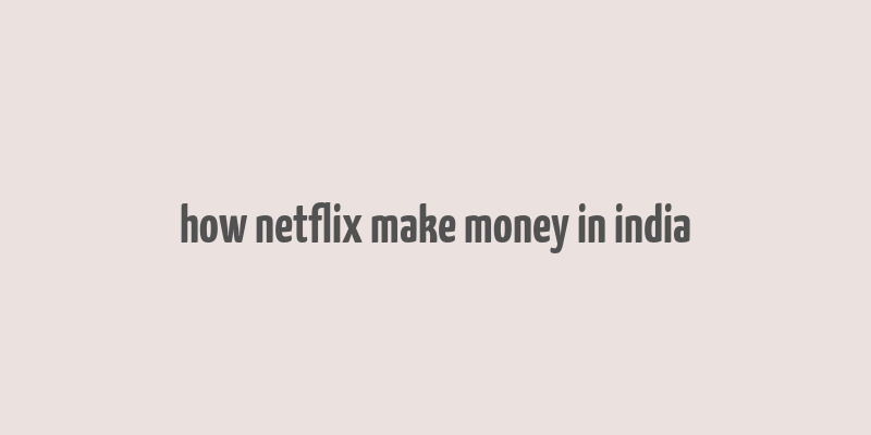 how netflix make money in india