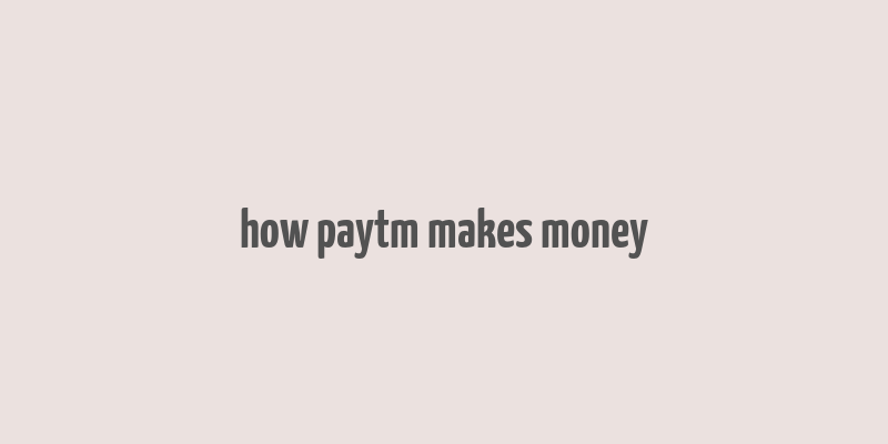 how paytm makes money