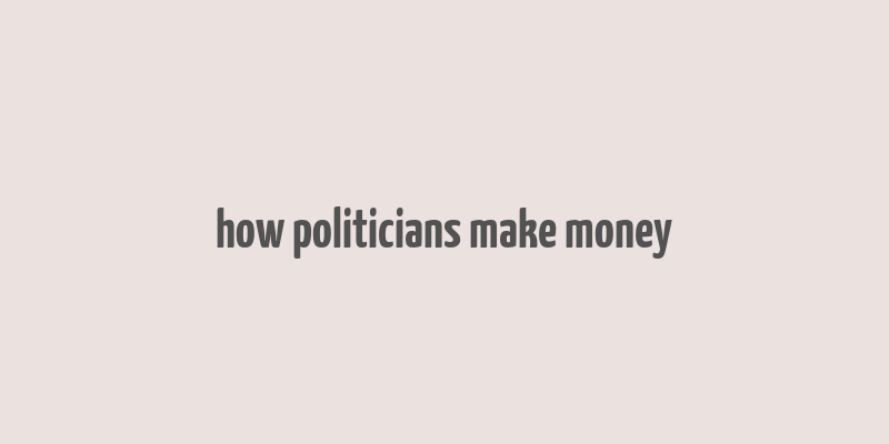 how politicians make money