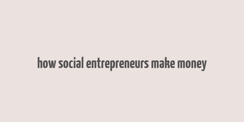 how social entrepreneurs make money