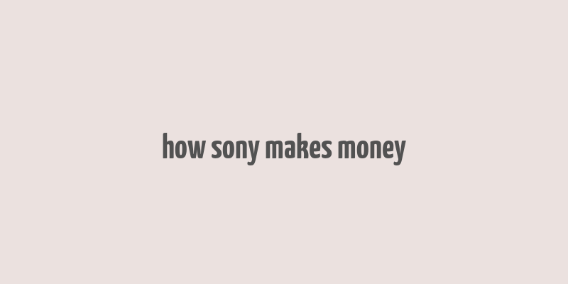 how sony makes money