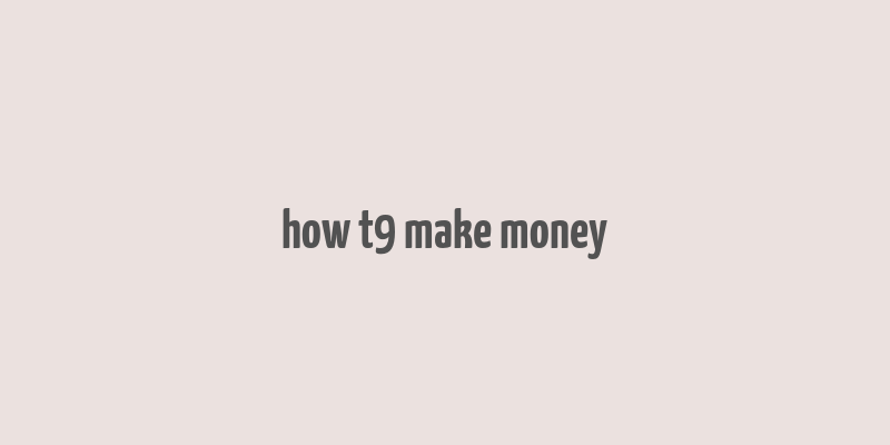 how t9 make money