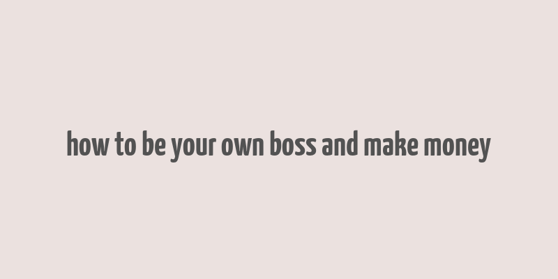 how to be your own boss and make money