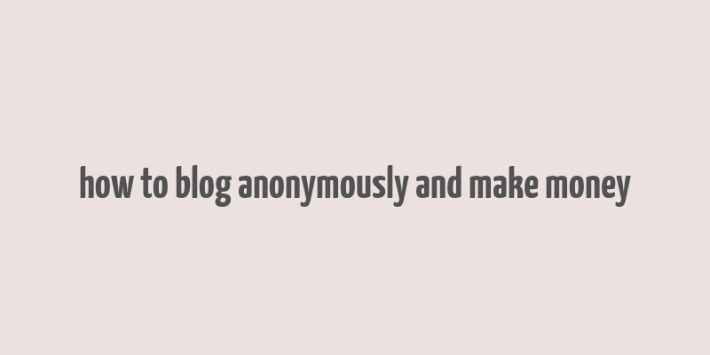 how to blog anonymously and make money