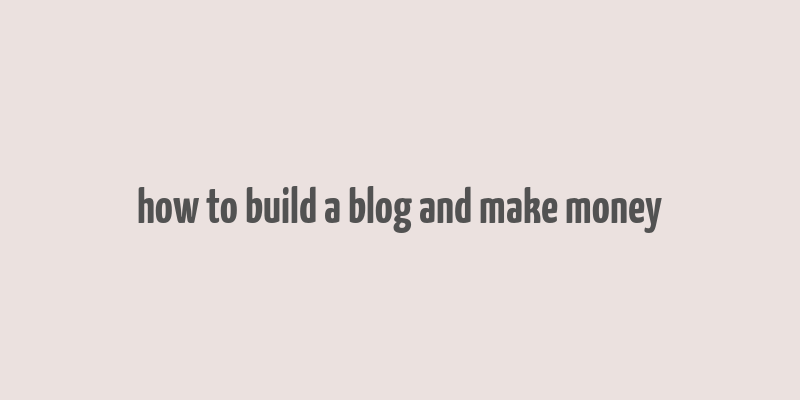 how to build a blog and make money