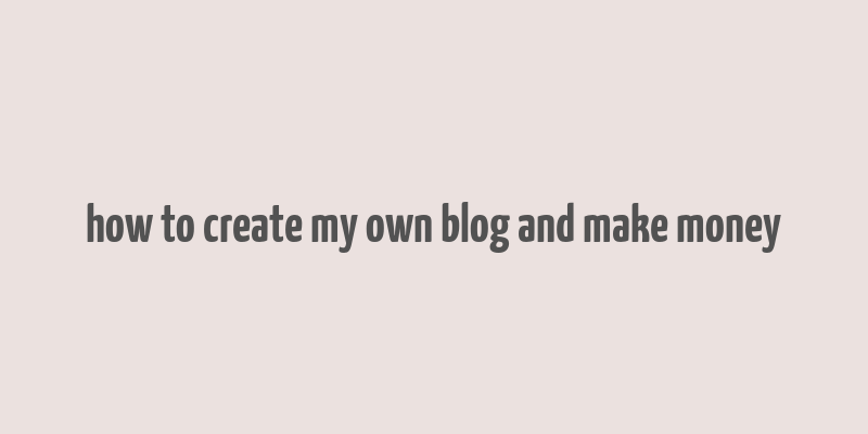 how to create my own blog and make money