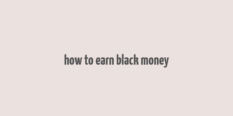 how to earn black money