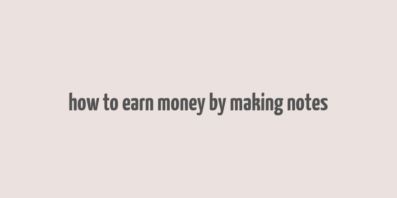 how to earn money by making notes