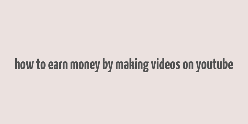 how to earn money by making videos on youtube