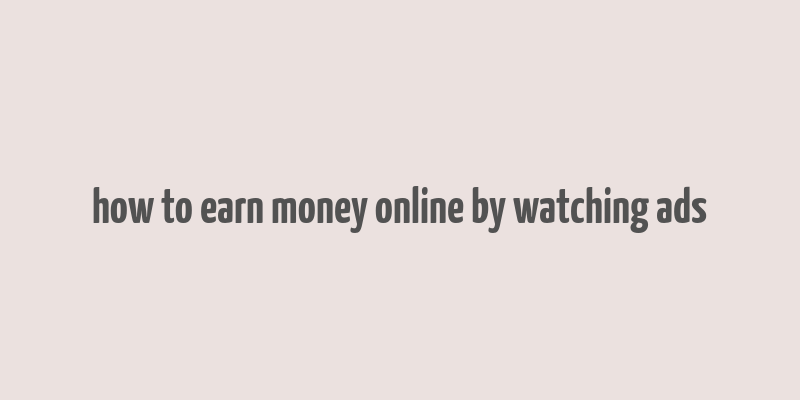 how to earn money online by watching ads