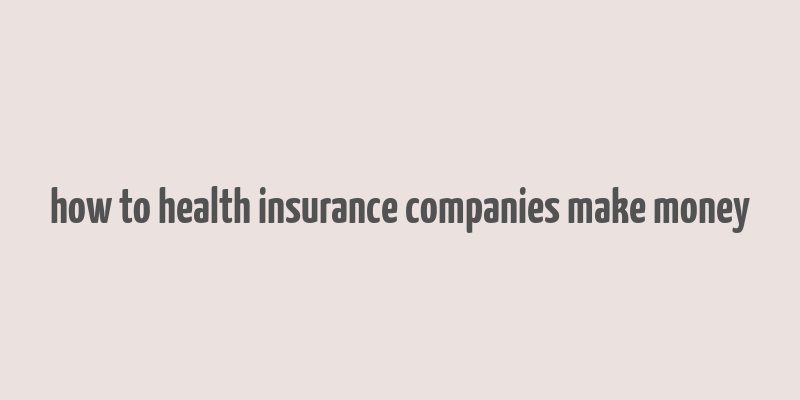 how to health insurance companies make money