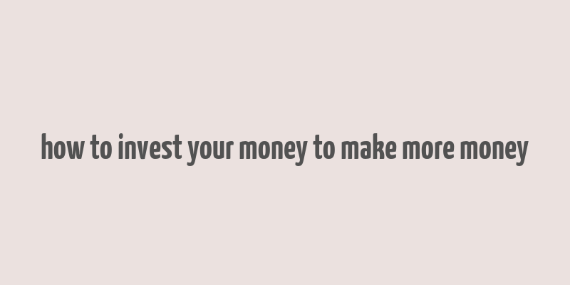 how to invest your money to make more money