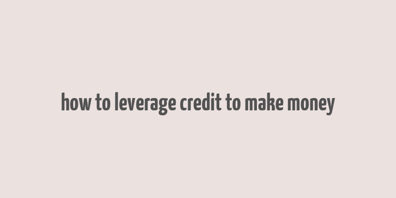 how to leverage credit to make money