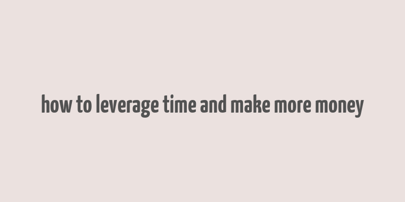 how to leverage time and make more money