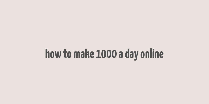 how to make 1000 a day online