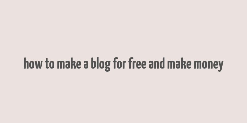 how to make a blog for free and make money