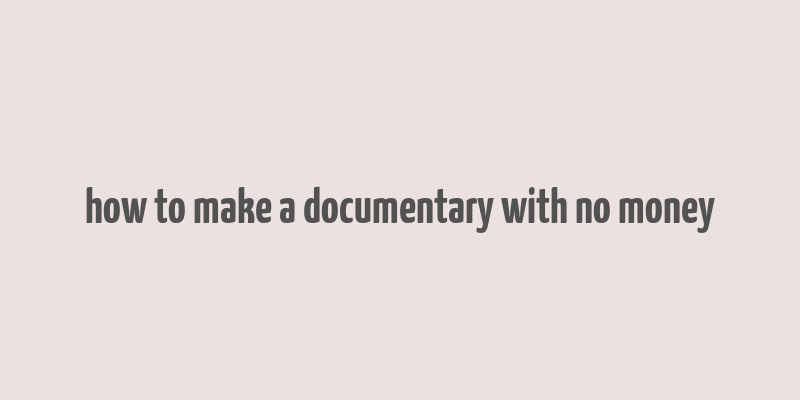 how to make a documentary with no money