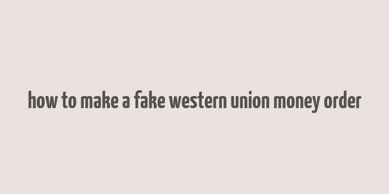 how to make a fake western union money order