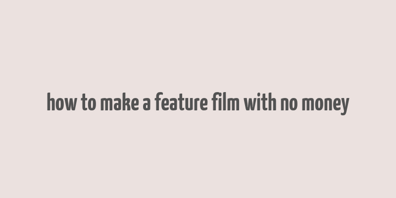 how to make a feature film with no money