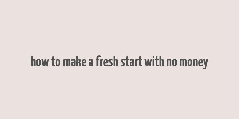 how to make a fresh start with no money