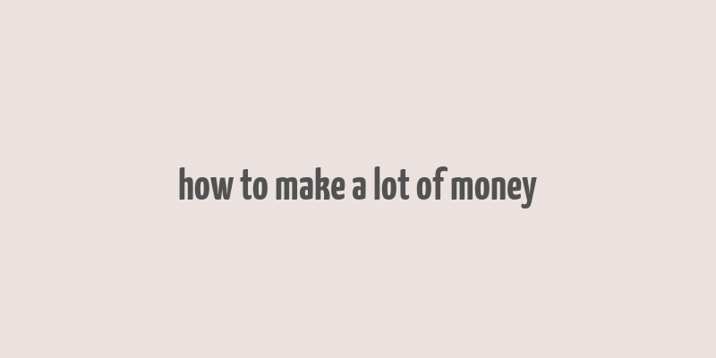 how to make a lot of money