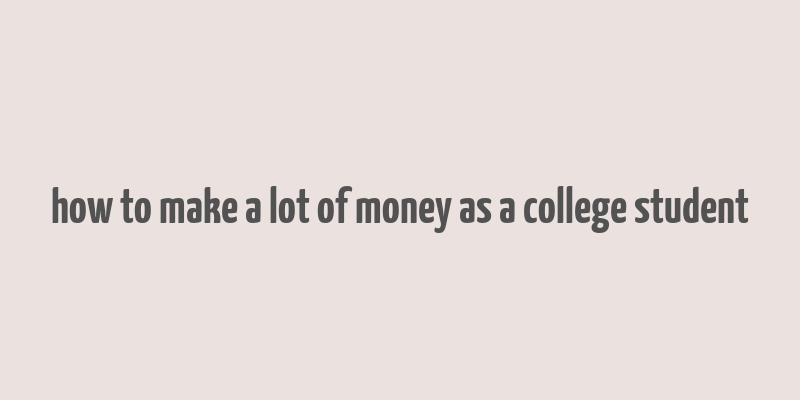 how to make a lot of money as a college student