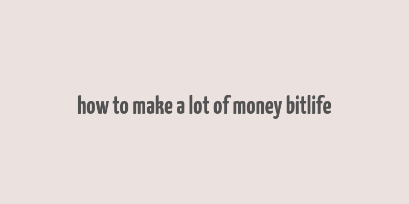 how to make a lot of money bitlife